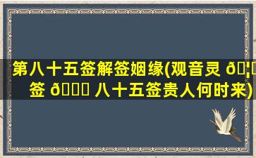第八十五签解签姻缘(观音灵 🦄 签 💐 八十五签贵人何时来)